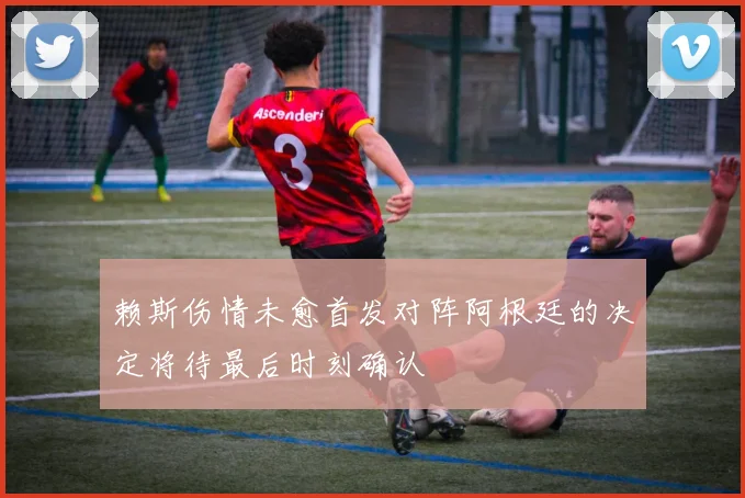 赖斯伤情未愈首发对阵阿根廷的决定将待最后时刻确认