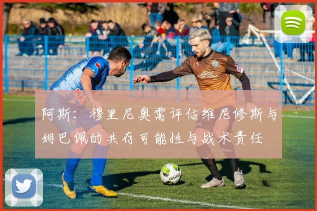 阿斯：穆里尼奥需评估维尼修斯与姆巴佩的共存可能性与战术责任