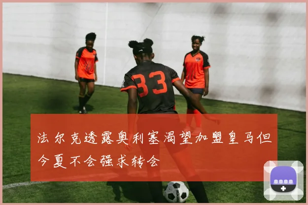 法尔克透露奥利塞渴望加盟皇马但今夏不会强求转会