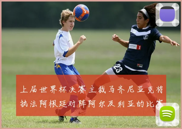 上届世界杯决赛主裁马齐尼亚克将执法阿根廷对阵阿尔及利亚的比赛