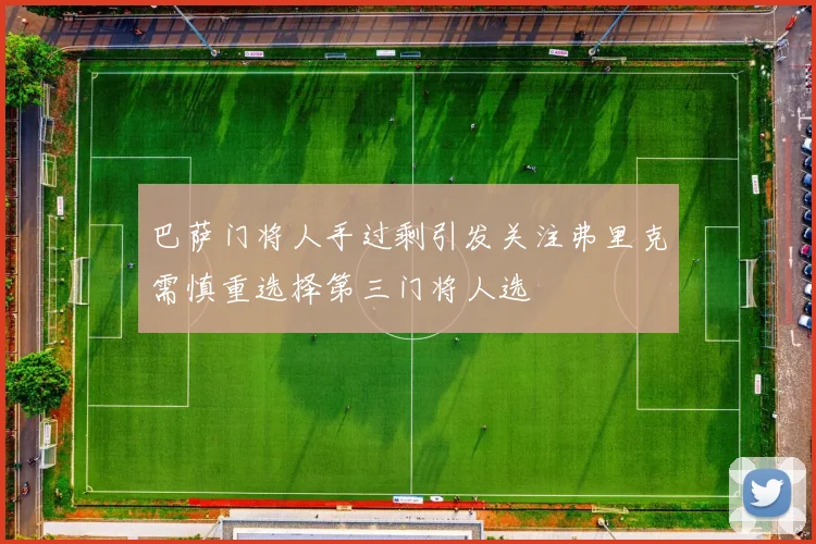 巴萨门将人手过剩引发关注弗里克需慎重选择第三门将人选