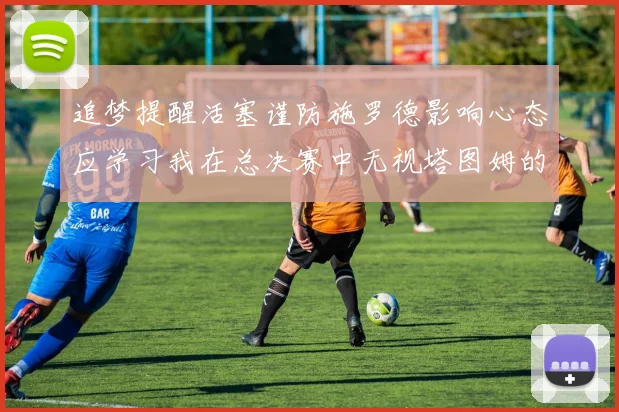 追梦提醒活塞谨防施罗德影响心态应学习我在总决赛中无视塔图姆的策略