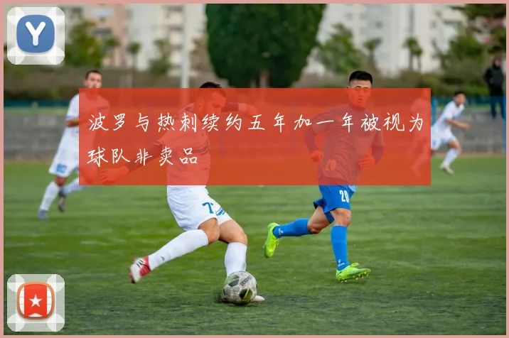 波罗与热刺续约五年加一年被视为球队非卖品