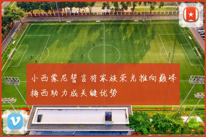 小西蒙尼誓言将家族荣光推向巅峰梅西助力成关键优势