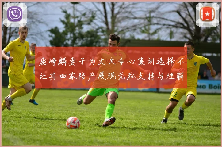 庞峥麟妻子为丈夫专心集训选择不让其回家陪产展现无私支持与理解