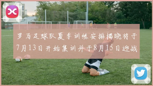 罗马足球队夏季训练安排揭晓将于7月13日开始集训并于8月15日迎战多特