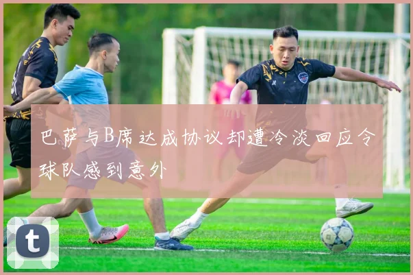 巴萨与B席达成协议却遭冷淡回应令球队感到意外