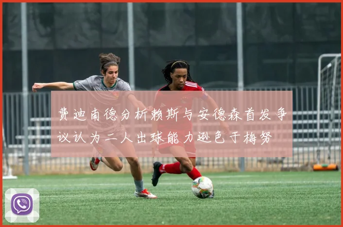 费迪南德分析赖斯与安德森首发争议认为二人出球能力逊色于梅努