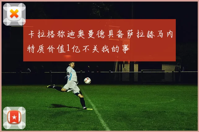 卡拉格称迪奥曼德具备萨拉赫马内特质价值1亿不关我的事