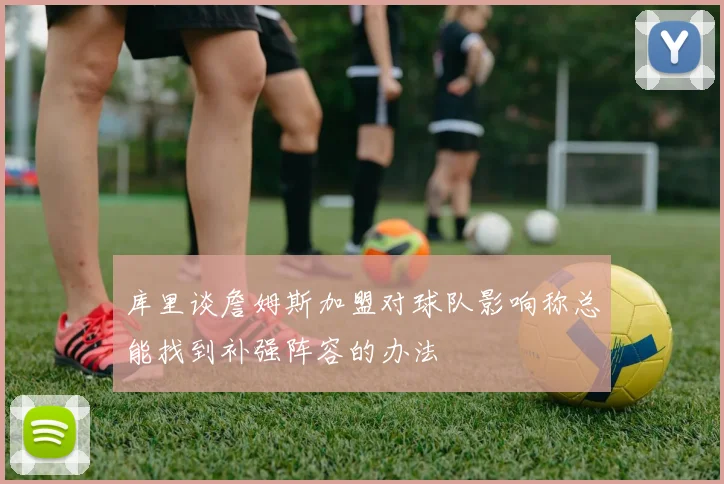 库里谈詹姆斯加盟对球队影响称总能找到补强阵容的办法