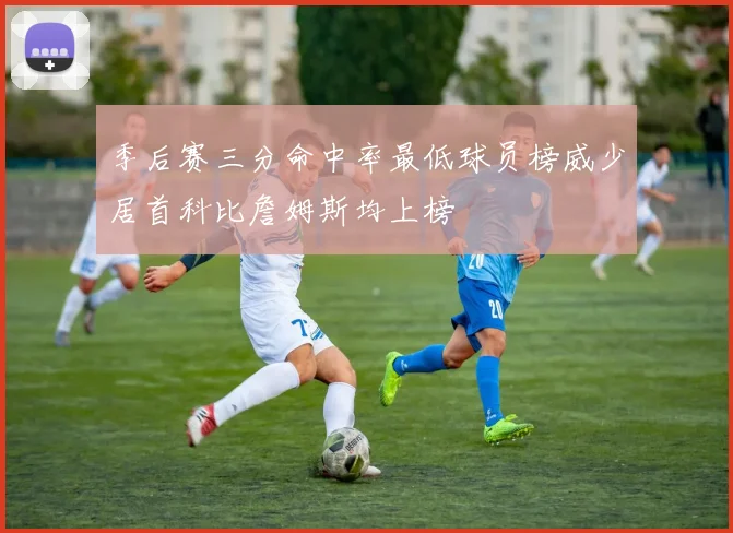 季后赛三分命中率最低球员榜威少居首科比詹姆斯均上榜