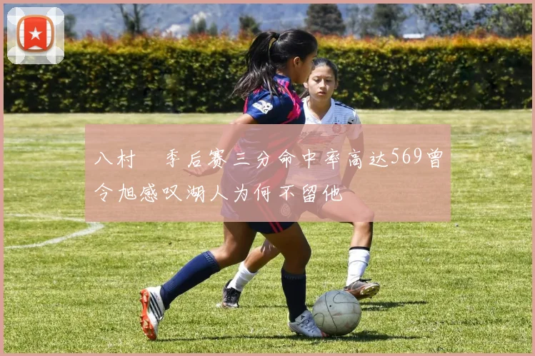 八村塁季后赛三分命中率高达569曾令旭感叹湖人为何不留他
