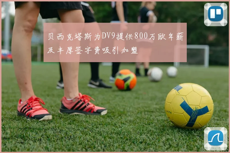 贝西克塔斯为DV9提供800万欧年薪及丰厚签字费吸引加盟