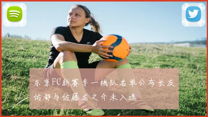 东京FC新赛季一线队名单公布长友佑都与佐藤龙之介未入选
