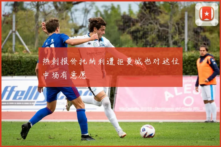 热刺报价托纳利遭拒曼城也对这位中场有意愿