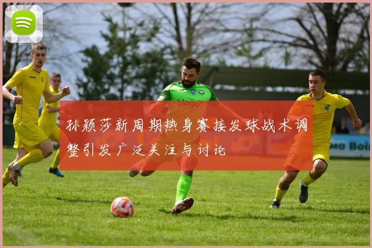 孙颖莎新周期热身赛接发球战术调整引发广泛关注与讨论