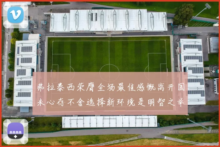弗拉泰西荣膺全场最佳感慨离开国米心存不舍选择新环境是明智之举