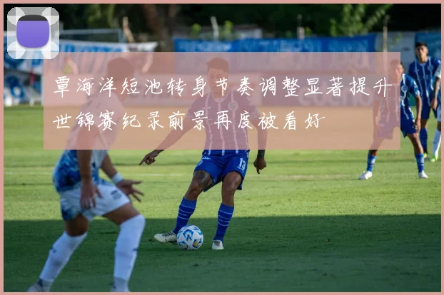 覃海洋短池转身节奏调整显著提升世锦赛纪录前景再度被看好