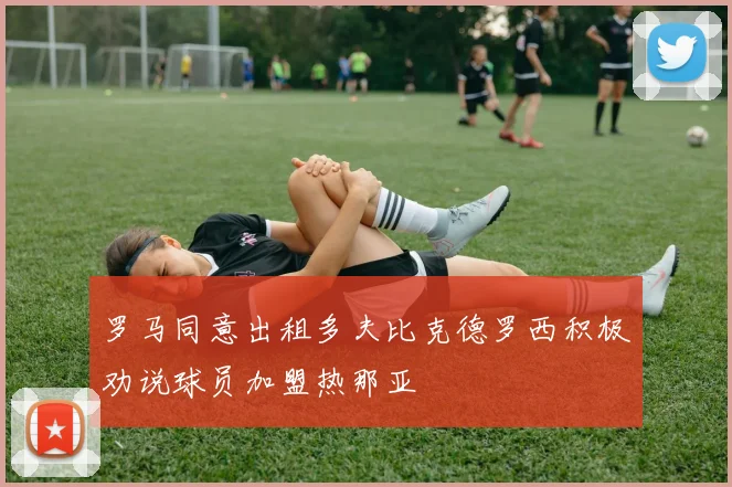罗马同意出租多夫比克德罗西积极劝说球员加盟热那亚