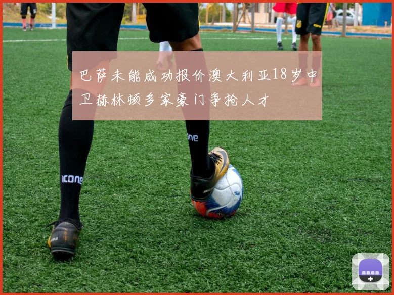巴萨未能成功报价澳大利亚18岁中卫赫林顿多家豪门争抢人才